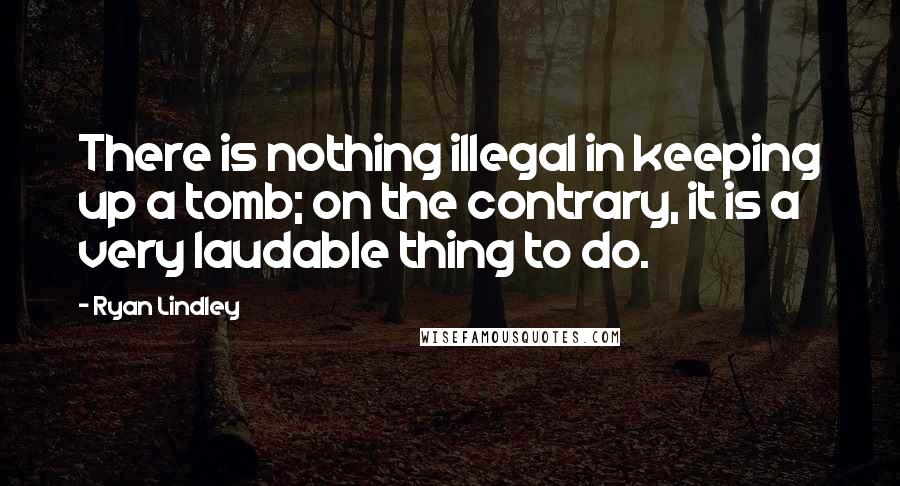 Ryan Lindley Quotes: There is nothing illegal in keeping up a tomb; on the contrary, it is a very laudable thing to do.