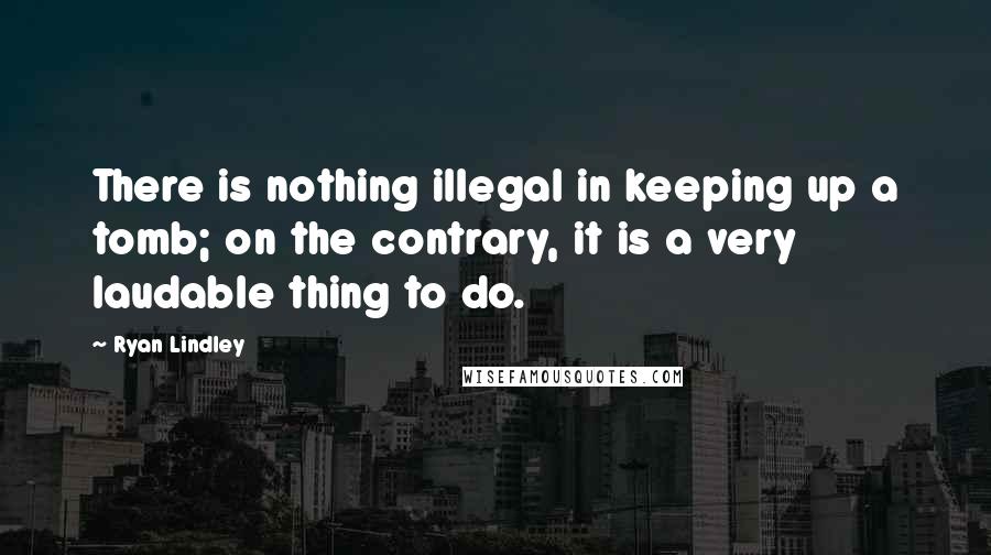 Ryan Lindley Quotes: There is nothing illegal in keeping up a tomb; on the contrary, it is a very laudable thing to do.