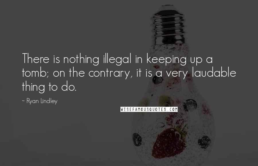 Ryan Lindley Quotes: There is nothing illegal in keeping up a tomb; on the contrary, it is a very laudable thing to do.