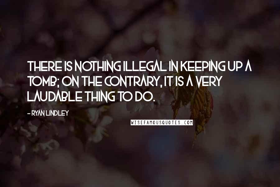 Ryan Lindley Quotes: There is nothing illegal in keeping up a tomb; on the contrary, it is a very laudable thing to do.