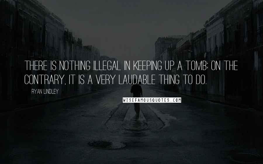 Ryan Lindley Quotes: There is nothing illegal in keeping up a tomb; on the contrary, it is a very laudable thing to do.