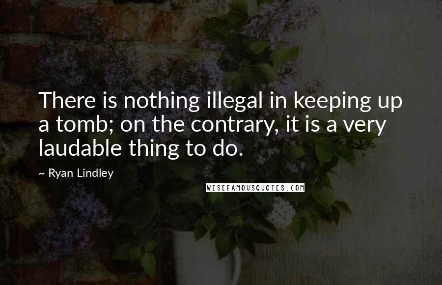 Ryan Lindley Quotes: There is nothing illegal in keeping up a tomb; on the contrary, it is a very laudable thing to do.