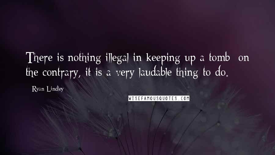 Ryan Lindley Quotes: There is nothing illegal in keeping up a tomb; on the contrary, it is a very laudable thing to do.