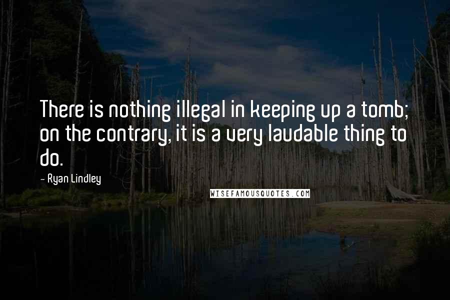 Ryan Lindley Quotes: There is nothing illegal in keeping up a tomb; on the contrary, it is a very laudable thing to do.