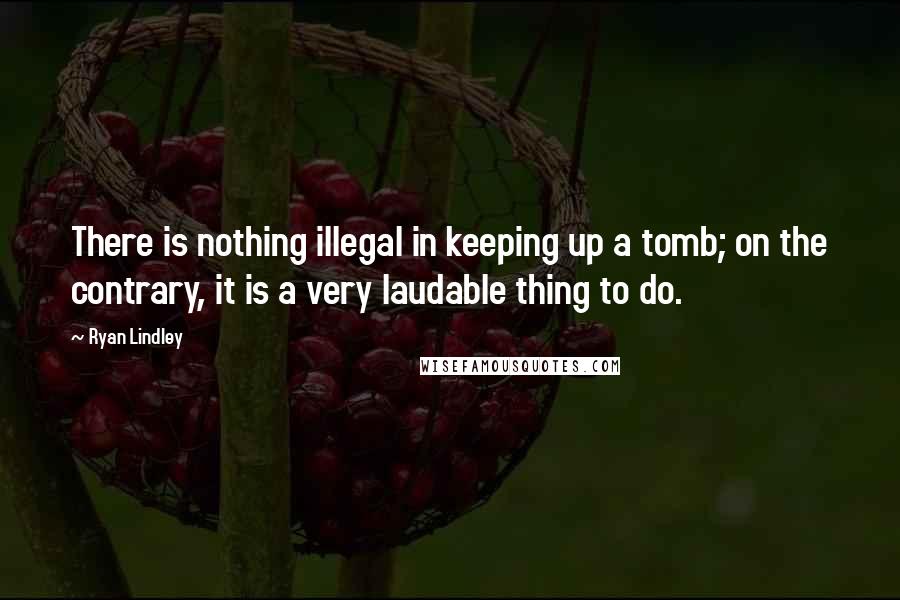 Ryan Lindley Quotes: There is nothing illegal in keeping up a tomb; on the contrary, it is a very laudable thing to do.