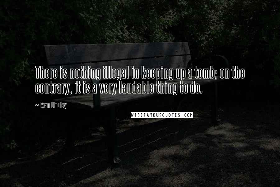 Ryan Lindley Quotes: There is nothing illegal in keeping up a tomb; on the contrary, it is a very laudable thing to do.