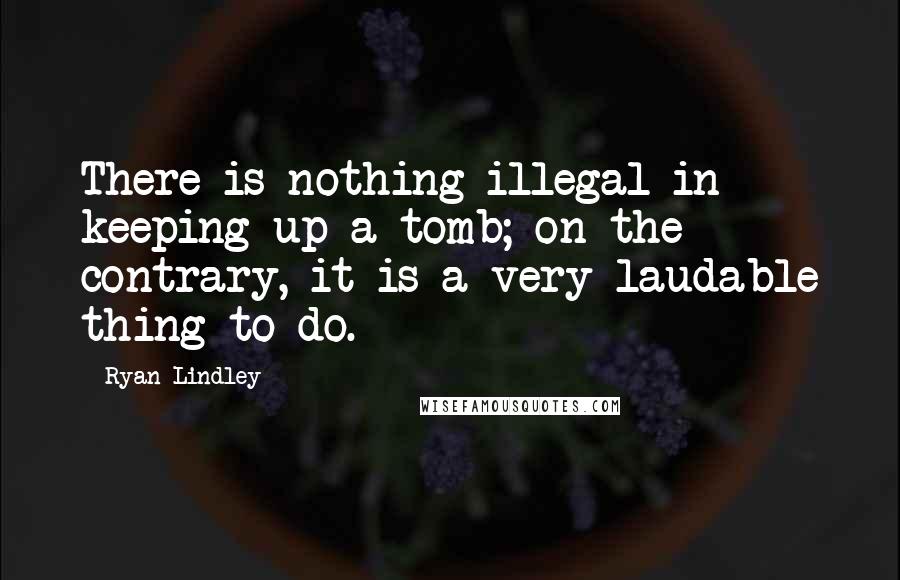 Ryan Lindley Quotes: There is nothing illegal in keeping up a tomb; on the contrary, it is a very laudable thing to do.