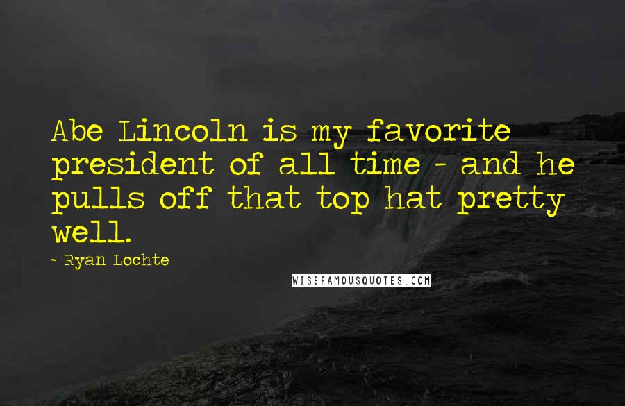 Ryan Lochte Quotes: Abe Lincoln is my favorite president of all time - and he pulls off that top hat pretty well.