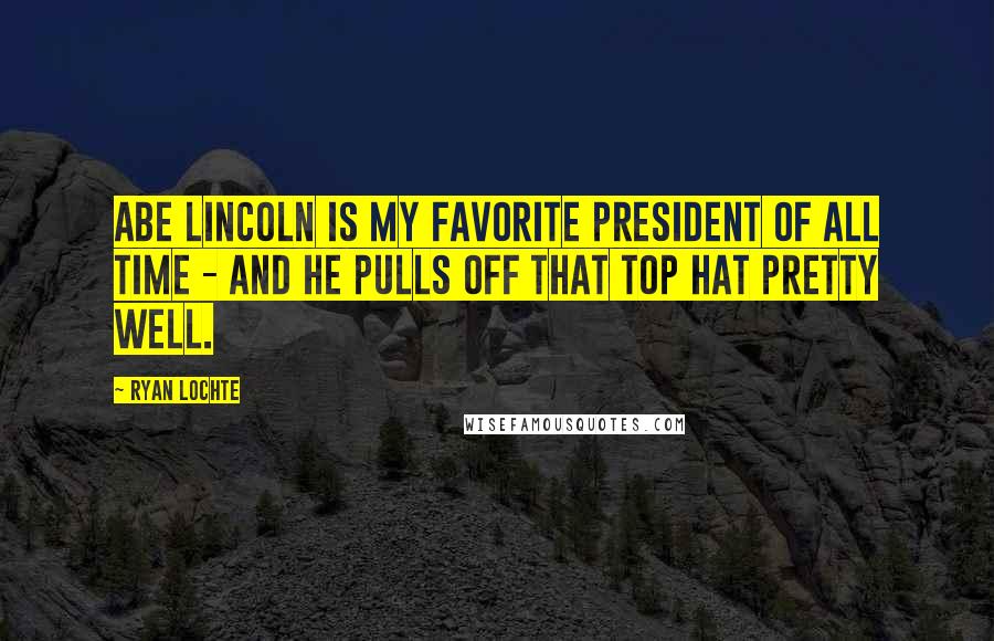 Ryan Lochte Quotes: Abe Lincoln is my favorite president of all time - and he pulls off that top hat pretty well.