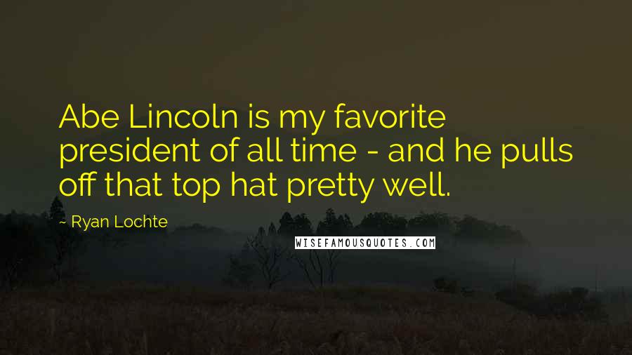 Ryan Lochte Quotes: Abe Lincoln is my favorite president of all time - and he pulls off that top hat pretty well.