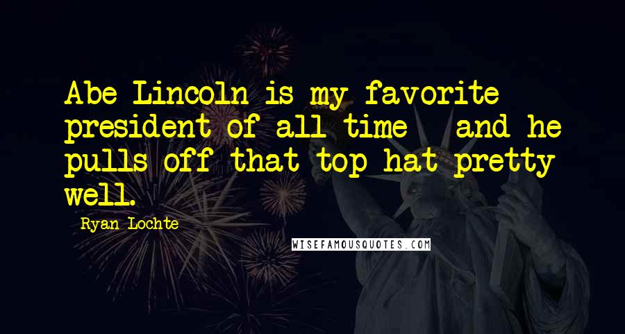 Ryan Lochte Quotes: Abe Lincoln is my favorite president of all time - and he pulls off that top hat pretty well.