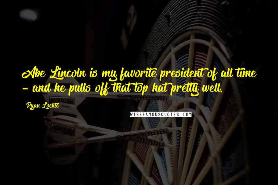 Ryan Lochte Quotes: Abe Lincoln is my favorite president of all time - and he pulls off that top hat pretty well.