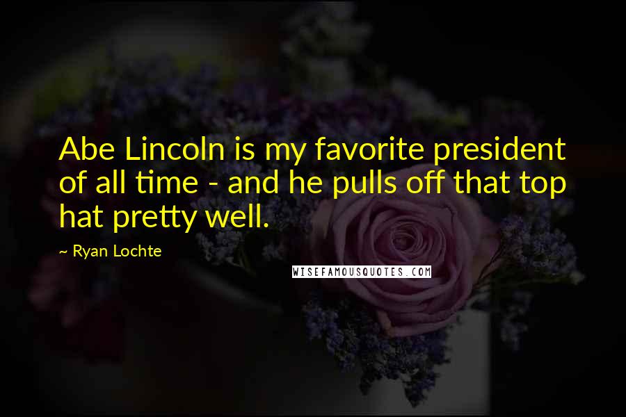 Ryan Lochte Quotes: Abe Lincoln is my favorite president of all time - and he pulls off that top hat pretty well.