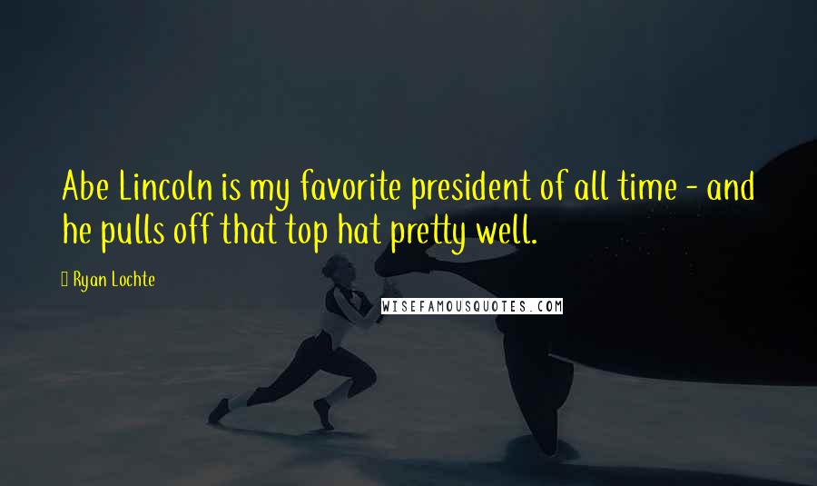 Ryan Lochte Quotes: Abe Lincoln is my favorite president of all time - and he pulls off that top hat pretty well.