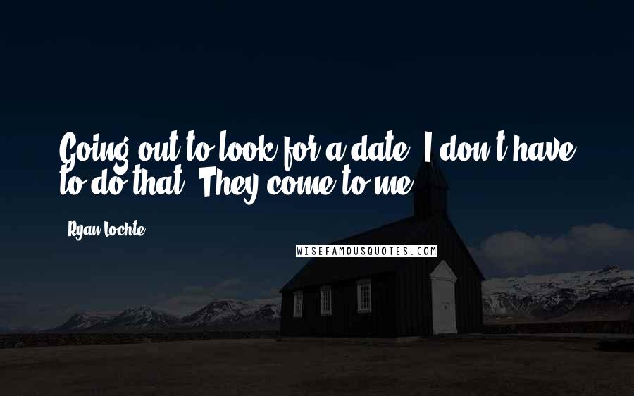 Ryan Lochte Quotes: Going out to look for a date, I don't have to do that. They come to me.