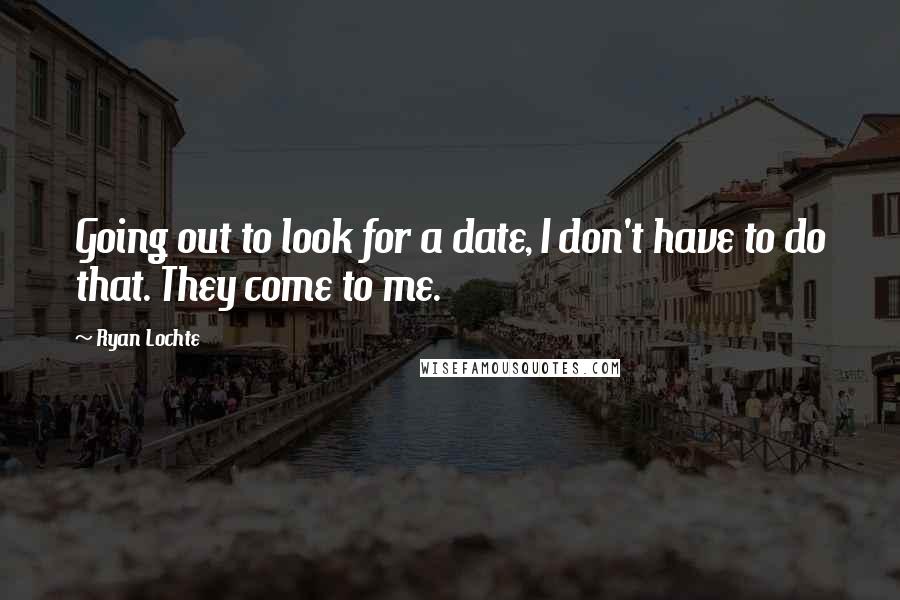 Ryan Lochte Quotes: Going out to look for a date, I don't have to do that. They come to me.