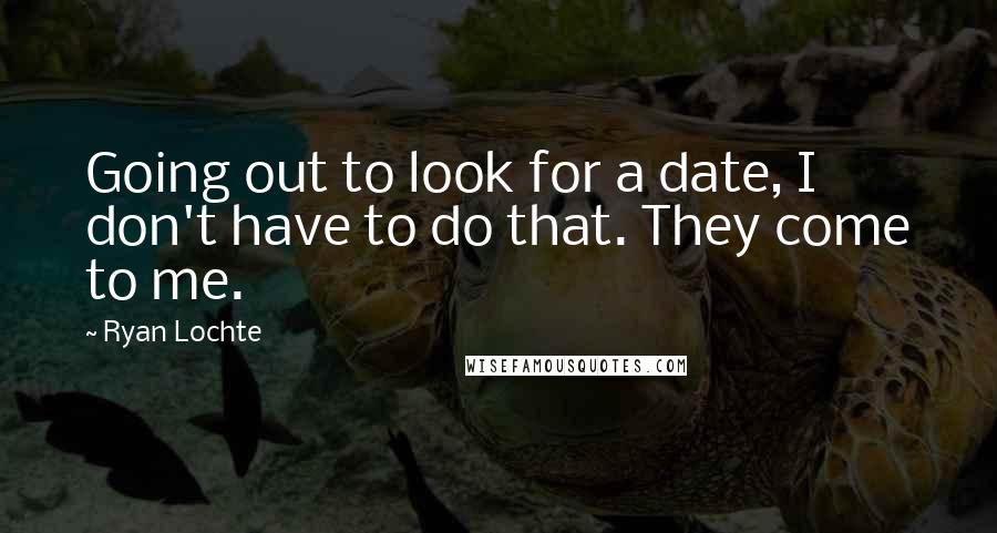 Ryan Lochte Quotes: Going out to look for a date, I don't have to do that. They come to me.