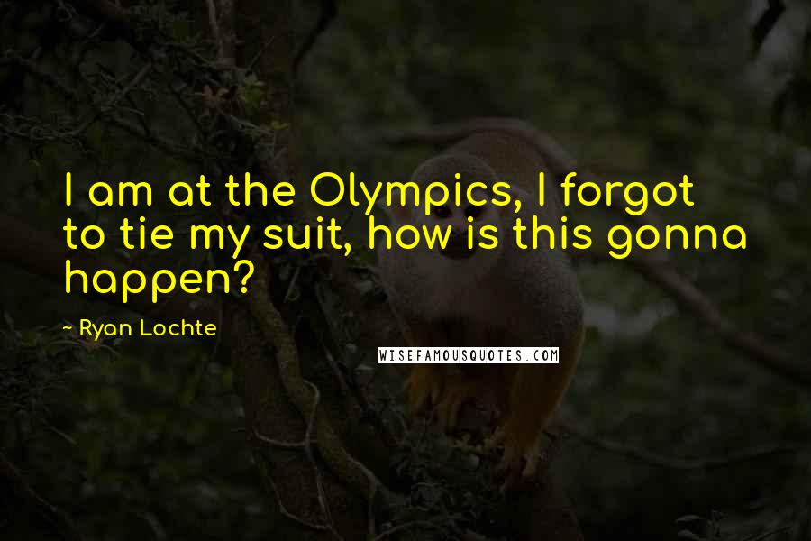 Ryan Lochte Quotes: I am at the Olympics, I forgot to tie my suit, how is this gonna happen?