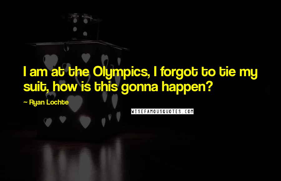 Ryan Lochte Quotes: I am at the Olympics, I forgot to tie my suit, how is this gonna happen?