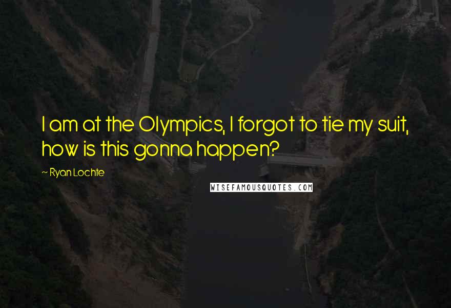 Ryan Lochte Quotes: I am at the Olympics, I forgot to tie my suit, how is this gonna happen?