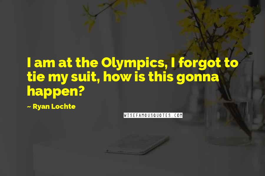 Ryan Lochte Quotes: I am at the Olympics, I forgot to tie my suit, how is this gonna happen?