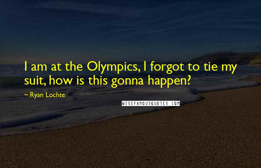 Ryan Lochte Quotes: I am at the Olympics, I forgot to tie my suit, how is this gonna happen?