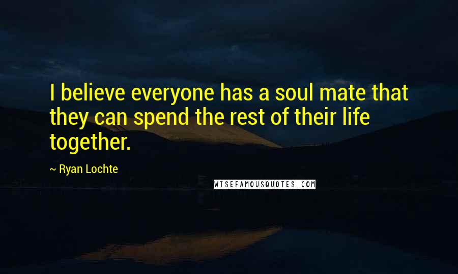 Ryan Lochte Quotes: I believe everyone has a soul mate that they can spend the rest of their life together.