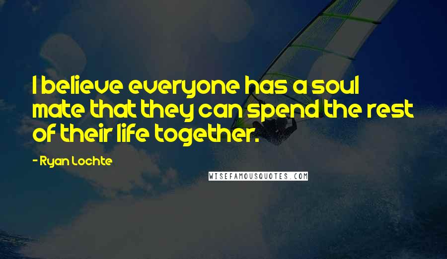 Ryan Lochte Quotes: I believe everyone has a soul mate that they can spend the rest of their life together.