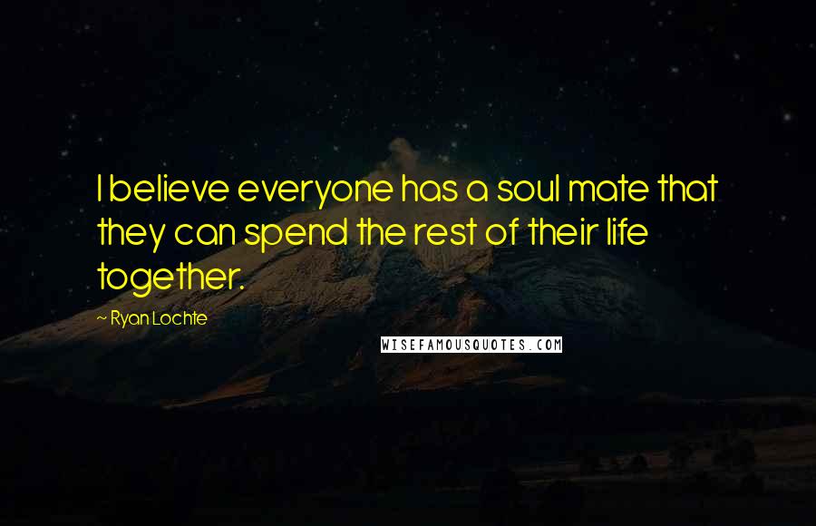 Ryan Lochte Quotes: I believe everyone has a soul mate that they can spend the rest of their life together.