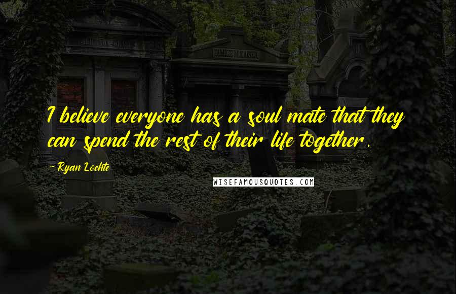 Ryan Lochte Quotes: I believe everyone has a soul mate that they can spend the rest of their life together.
