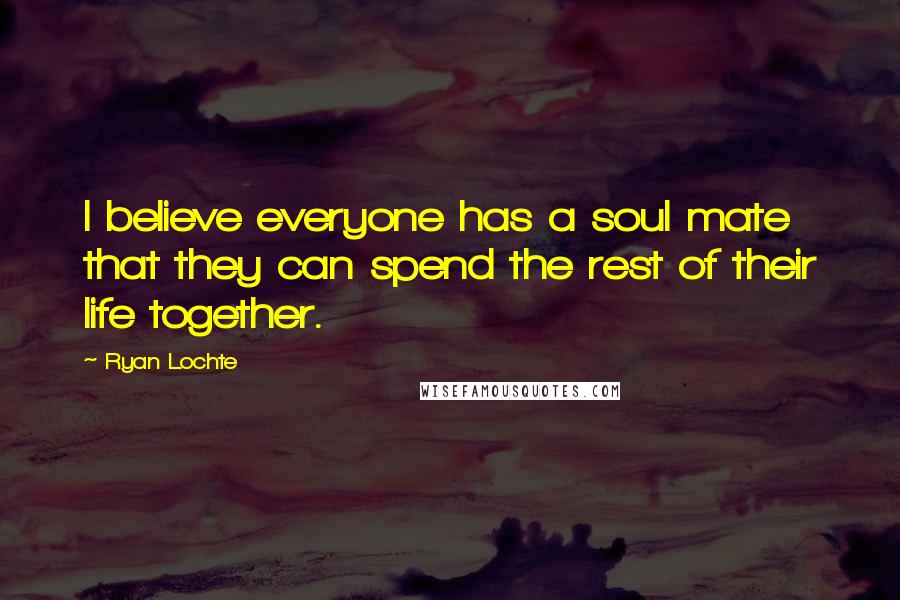 Ryan Lochte Quotes: I believe everyone has a soul mate that they can spend the rest of their life together.