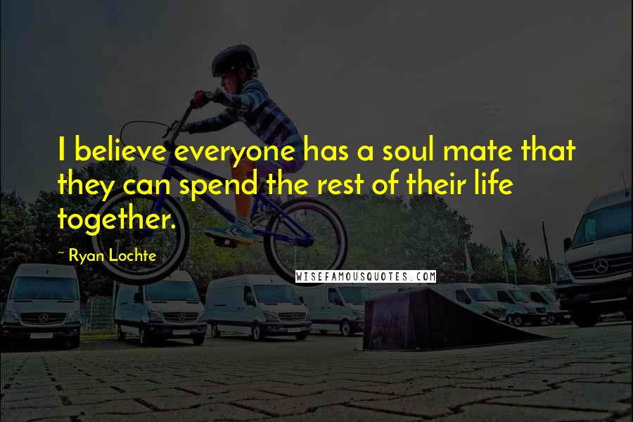 Ryan Lochte Quotes: I believe everyone has a soul mate that they can spend the rest of their life together.