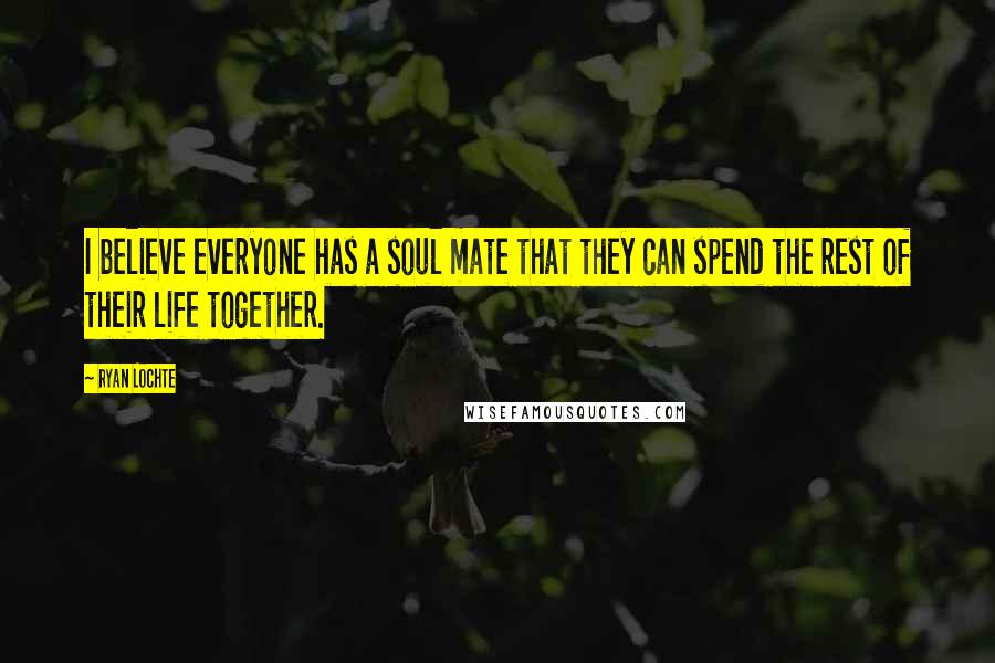 Ryan Lochte Quotes: I believe everyone has a soul mate that they can spend the rest of their life together.