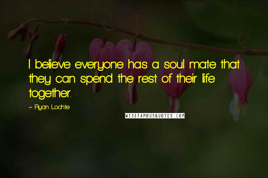 Ryan Lochte Quotes: I believe everyone has a soul mate that they can spend the rest of their life together.