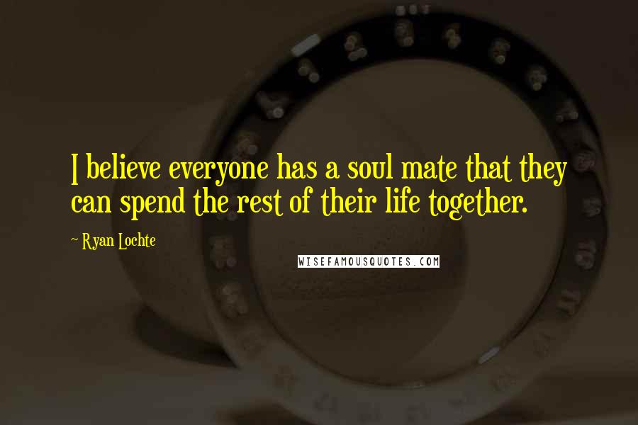 Ryan Lochte Quotes: I believe everyone has a soul mate that they can spend the rest of their life together.