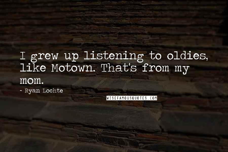 Ryan Lochte Quotes: I grew up listening to oldies, like Motown. That's from my mom.