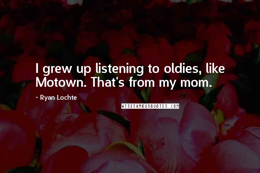 Ryan Lochte Quotes: I grew up listening to oldies, like Motown. That's from my mom.