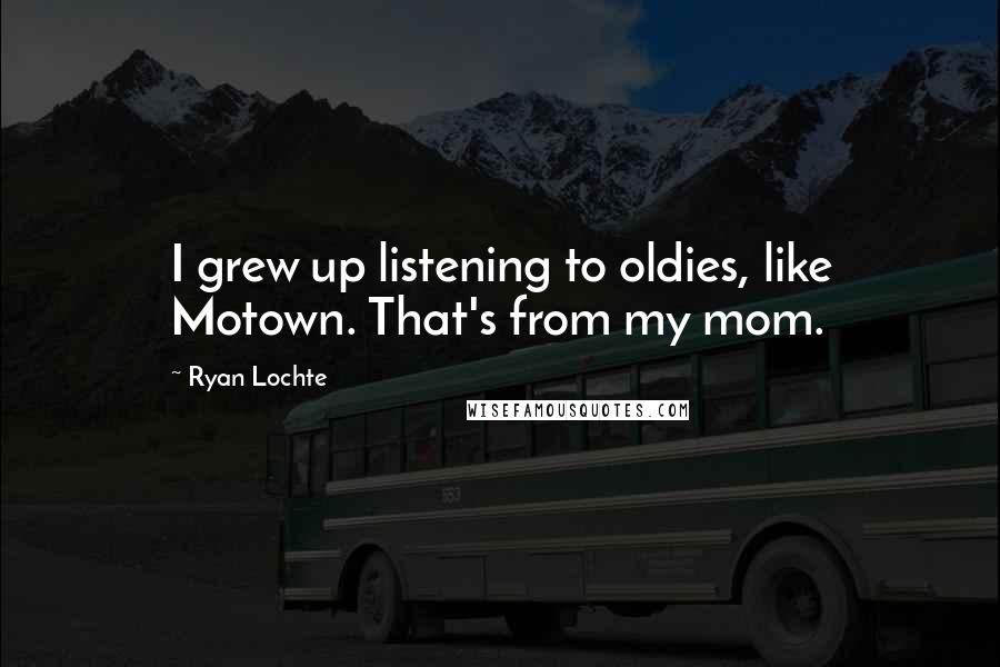 Ryan Lochte Quotes: I grew up listening to oldies, like Motown. That's from my mom.