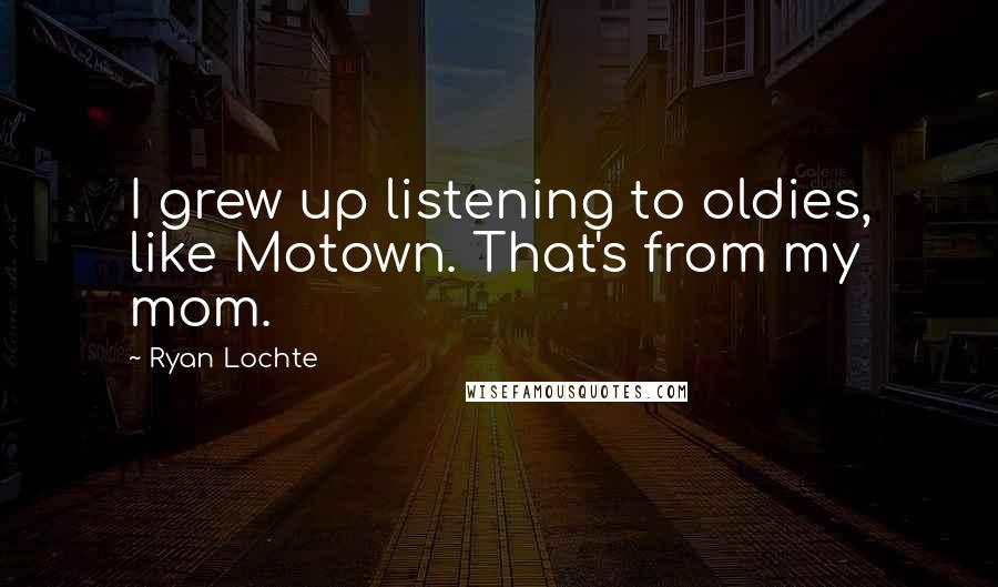 Ryan Lochte Quotes: I grew up listening to oldies, like Motown. That's from my mom.