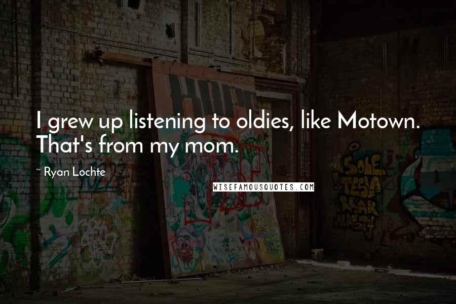 Ryan Lochte Quotes: I grew up listening to oldies, like Motown. That's from my mom.