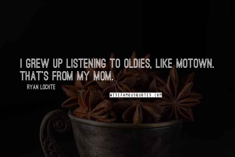 Ryan Lochte Quotes: I grew up listening to oldies, like Motown. That's from my mom.