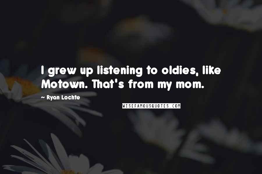 Ryan Lochte Quotes: I grew up listening to oldies, like Motown. That's from my mom.