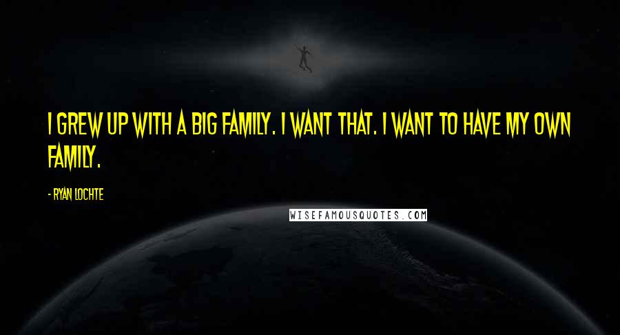 Ryan Lochte Quotes: I grew up with a big family. I want that. I want to have my own family.