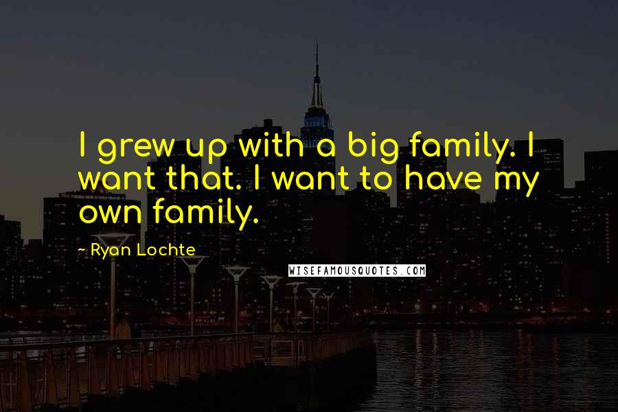 Ryan Lochte Quotes: I grew up with a big family. I want that. I want to have my own family.