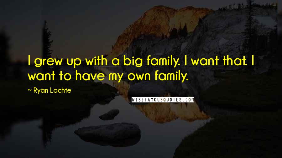 Ryan Lochte Quotes: I grew up with a big family. I want that. I want to have my own family.