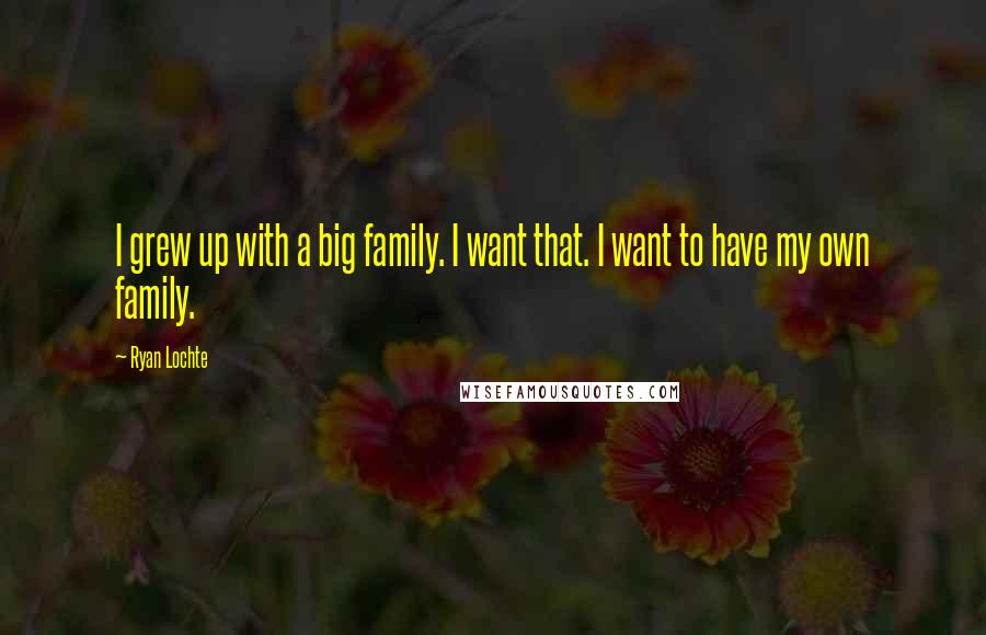 Ryan Lochte Quotes: I grew up with a big family. I want that. I want to have my own family.