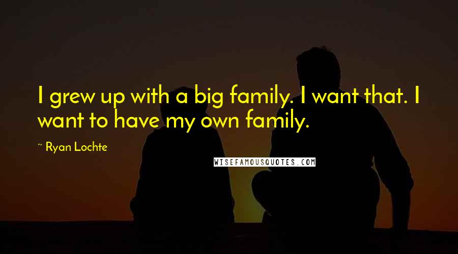 Ryan Lochte Quotes: I grew up with a big family. I want that. I want to have my own family.