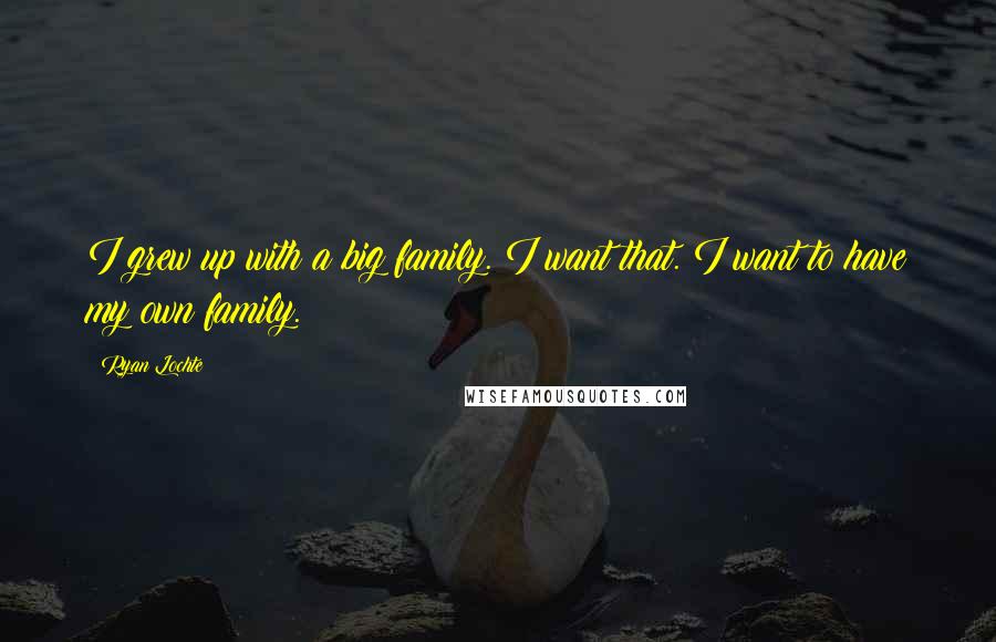 Ryan Lochte Quotes: I grew up with a big family. I want that. I want to have my own family.