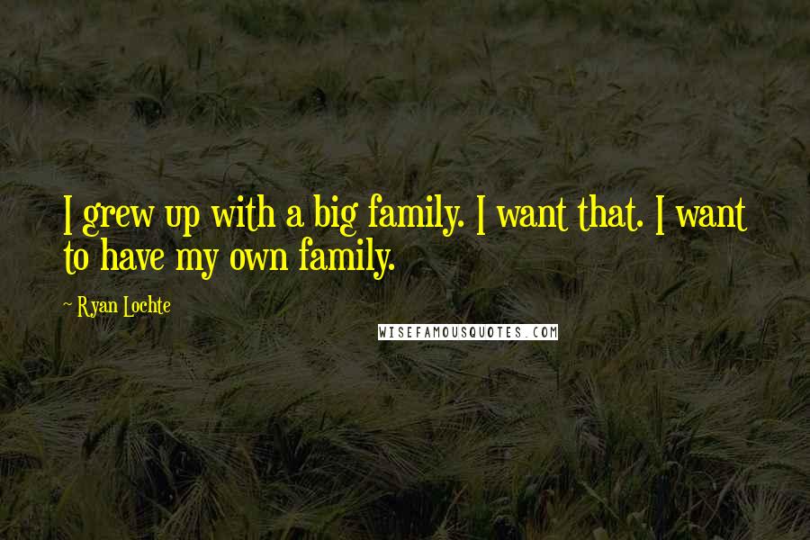 Ryan Lochte Quotes: I grew up with a big family. I want that. I want to have my own family.