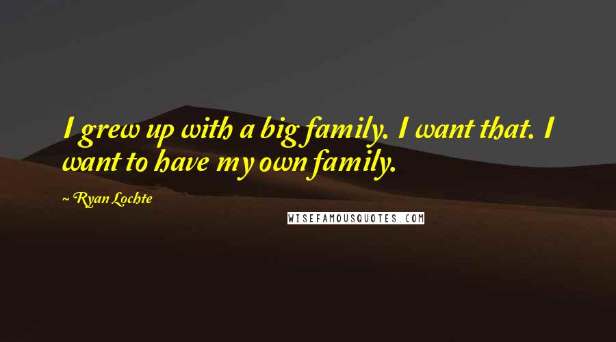 Ryan Lochte Quotes: I grew up with a big family. I want that. I want to have my own family.